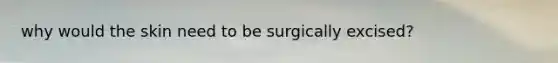 why would the skin need to be surgically excised?