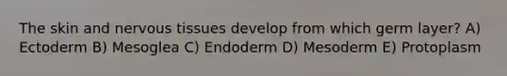 The skin and <a href='https://www.questionai.com/knowledge/kqA5Ws88nP-nervous-tissue' class='anchor-knowledge'>nervous tissue</a>s develop from which germ layer? A) Ectoderm B) Mesoglea C) Endoderm D) Mesoderm E) Protoplasm