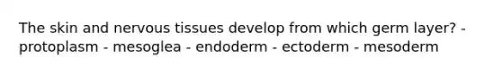 The skin and nervous tissues develop from which germ layer? - protoplasm - mesoglea - endoderm - ectoderm - mesoderm