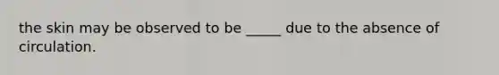 the skin may be observed to be _____ due to the absence of circulation.