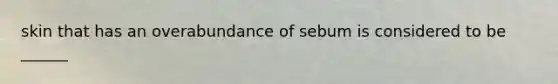 skin that has an overabundance of sebum is considered to be ______