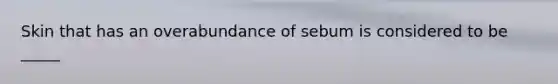 Skin that has an overabundance of sebum is considered to be _____