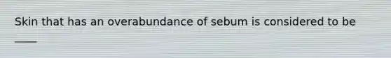 Skin that has an overabundance of sebum is considered to be ____