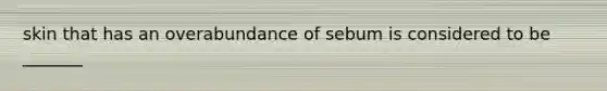 skin that has an overabundance of sebum is considered to be _______