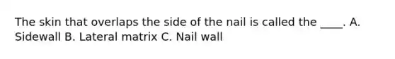 The skin that overlaps the side of the nail is called the ____. A. Sidewall B. Lateral matrix C. Nail wall