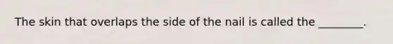 The skin that overlaps the side of the nail is called the ________.