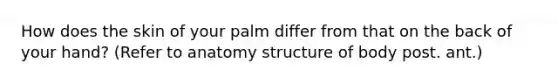 How does the skin of your palm differ from that on the back of your hand? (Refer to anatomy structure of body post. ant.)