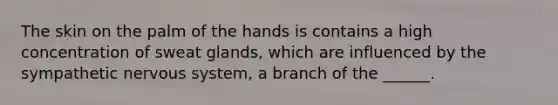 The skin on the palm of the hands is contains a high concentration of sweat glands, which are influenced by the sympathetic nervous system, a branch of the ______.