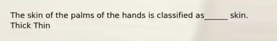 The skin of the palms of the hands is classified as______ skin. Thick Thin