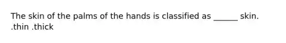 The skin of the palms of the hands is classified as ______ skin. .thin .thick