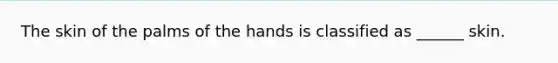 The skin of the palms of the hands is classified as ______ skin.