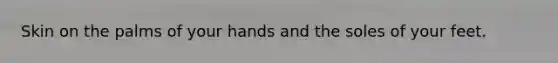 Skin on the palms of your hands and the soles of your feet.