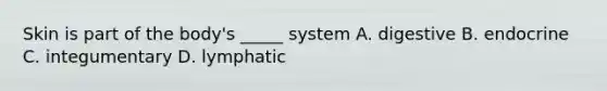 Skin is part of the body's _____ system A. digestive B. endocrine C. integumentary D. lymphatic