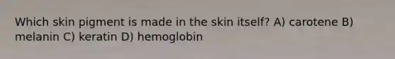 Which skin pigment is made in the skin itself? A) carotene B) melanin C) keratin D) hemoglobin