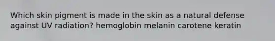 Which skin pigment is made in the skin as a natural defense against UV radiation? hemoglobin melanin carotene keratin