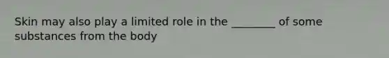 Skin may also play a limited role in the ________ of some substances from the body