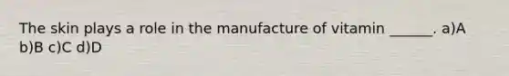 The skin plays a role in the manufacture of vitamin ______. a)A b)B c)C d)D