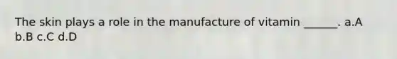 The skin plays a role in the manufacture of vitamin ______. a.A b.B c.C d.D