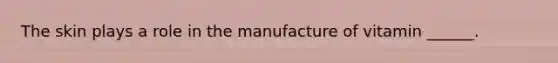 The skin plays a role in the manufacture of vitamin ______.