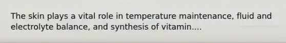 The skin plays a vital role in temperature maintenance, fluid and electrolyte balance, and synthesis of vitamin....