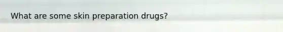 What are some skin preparation drugs?