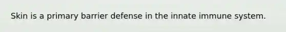 Skin is a primary barrier defense in the innate immune system.