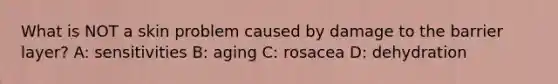 What is NOT a skin problem caused by damage to the barrier layer? A: sensitivities B: aging C: rosacea D: dehydration