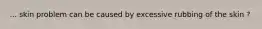 ... skin problem can be caused by excessive rubbing of the skin ?