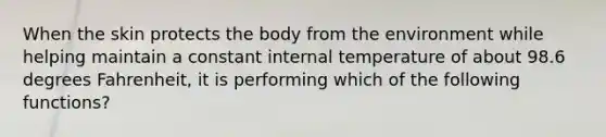 When the skin protects the body from the environment while helping maintain a constant internal temperature of about 98.6 degrees Fahrenheit, it is performing which of the following functions?