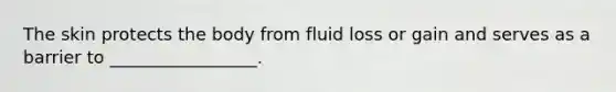 The skin protects the body from fluid loss or gain and serves as a barrier to _________________.