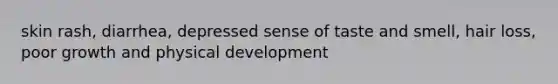 skin rash, diarrhea, depressed sense of taste and smell, hair loss, poor growth and physical development