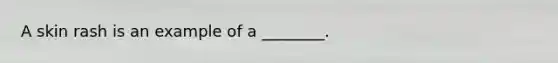 A skin rash is an example of a ________.