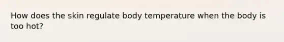 How does the skin regulate body temperature when the body is too hot?