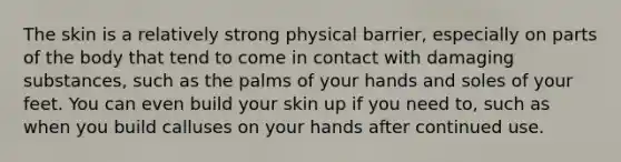 The skin is a relatively strong physical barrier, especially on parts of the body that tend to come in contact with damaging substances, such as the palms of your hands and soles of your feet. You can even build your skin up if you need to, such as when you build calluses on your hands after continued use.