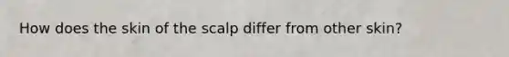 How does the skin of the scalp differ from other skin?