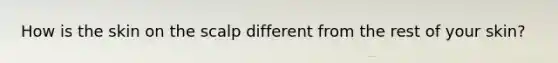 How is the skin on the scalp different from the rest of your skin?
