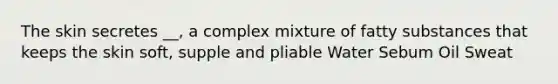 The skin secretes __, a complex mixture of fatty substances that keeps the skin soft, supple and pliable Water Sebum Oil Sweat