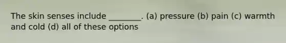 The skin senses include ________. (a) pressure (b) pain (c) warmth and cold (d) all of these options