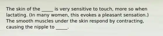 The skin of the _____ is very sensitive to touch, more so when lactating. (In many women, this evokes a pleasant sensation.) The smooth muscles under the skin respond by contracting, causing the nipple to _____.