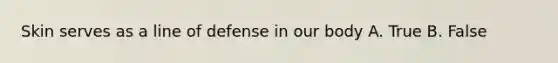 Skin serves as a line of defense in our body A. True B. False