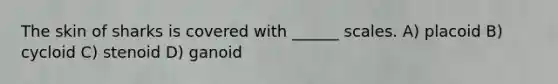 The skin of sharks is covered with ______ scales. A) placoid B) cycloid C) stenoid D) ganoid