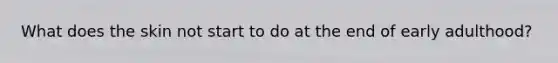 What does the skin not start to do at the end of early adulthood?