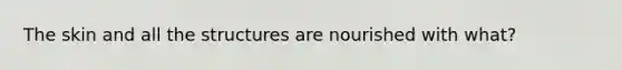 The skin and all the structures are nourished with what?