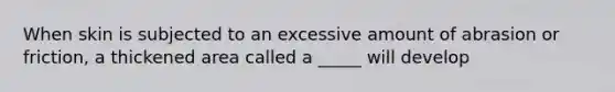 When skin is subjected to an excessive amount of abrasion or friction, a thickened area called a _____ will develop