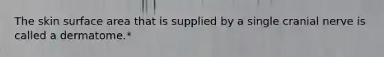 The skin surface area that is supplied by a single cranial nerve is called a dermatome.*