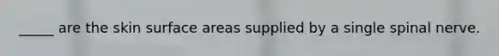 _____ are the skin surface areas supplied by a single spinal nerve.