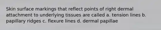 Skin surface markings that reflect points of right dermal attachment to underlying tissues are called a. tension lines b. papillary ridges c. flexure lines d. dermal papillae