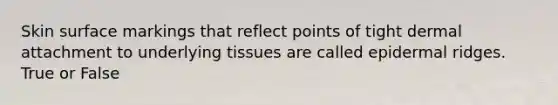 Skin surface markings that reflect points of tight dermal attachment to underlying tissues are called epidermal ridges. True or False