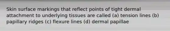 Skin surface markings that reflect points of tight dermal attachment to underlying tissues are called (a) tension lines (b) papillary ridges (c) flexure lines (d) dermal papillae