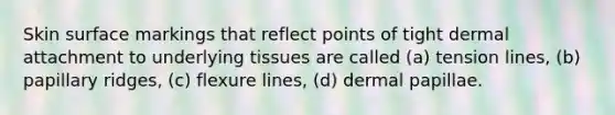 Skin surface markings that reflect points of tight dermal attachment to underlying tissues are called (a) tension lines, (b) papillary ridges, (c) flexure lines, (d) dermal papillae.